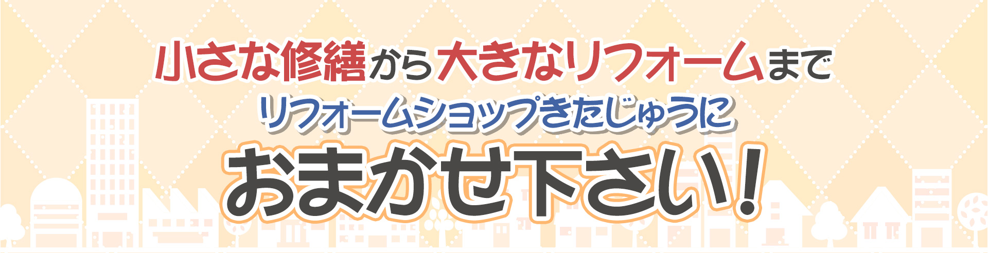 小さな修繕から大きなリフォームまでリフォームショップきたじゅうにお任せ下さい